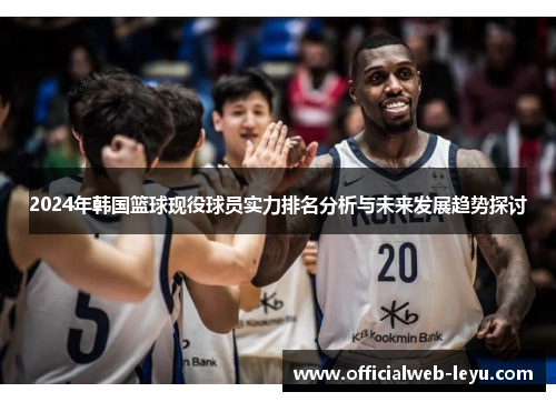 2024年韩国篮球现役球员实力排名分析与未来发展趋势探讨