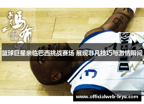 篮球巨星亲临巴西挑战赛场 展现非凡技巧与激情瞬间